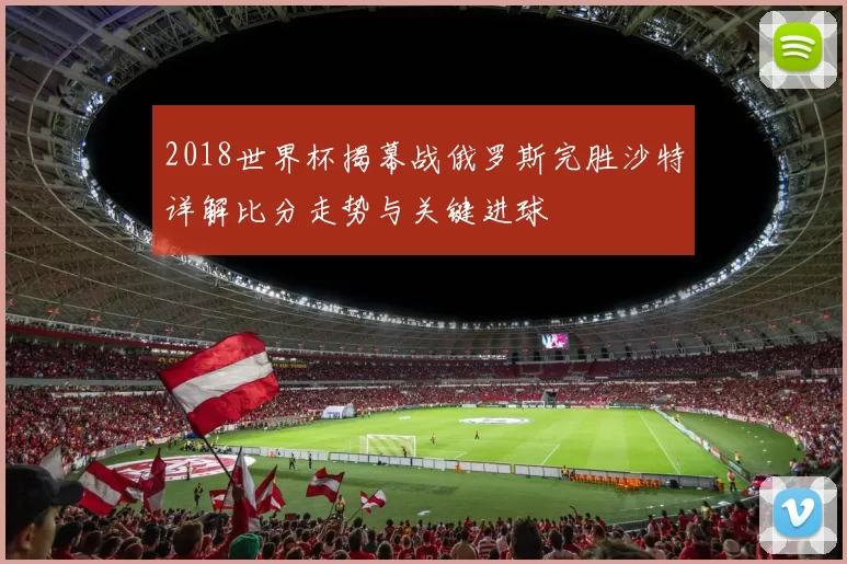 2018世界杯揭幕战俄罗斯完胜沙特详解比分走势与关键进球