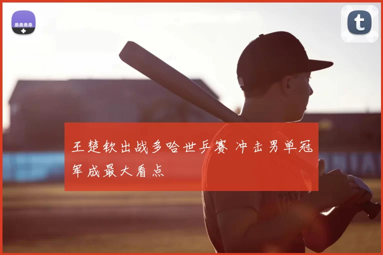王楚钦出战多哈世乒赛 冲击男单冠军成最大看点