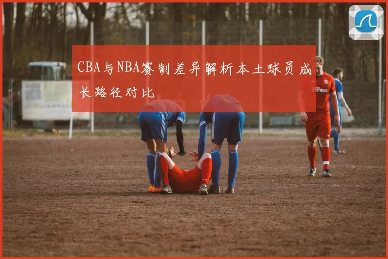 CBA与NBA赛制差异解析本土球员成长路径对比