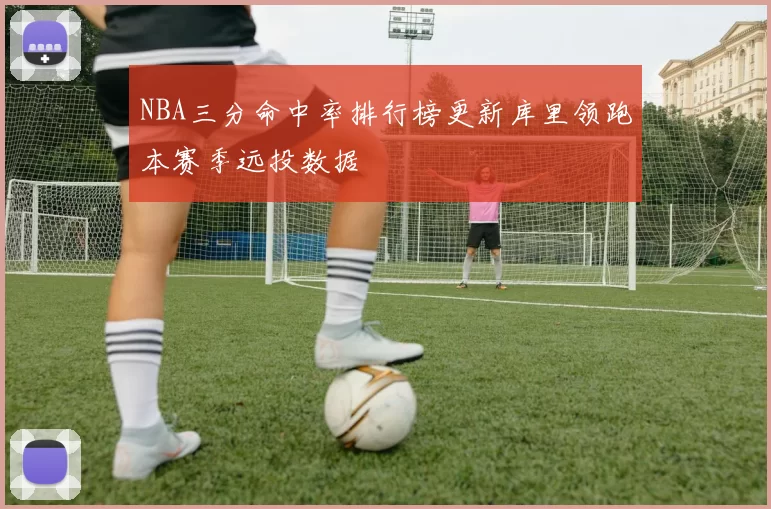 NBA三分命中率排行榜更新库里领跑本赛季远投数据