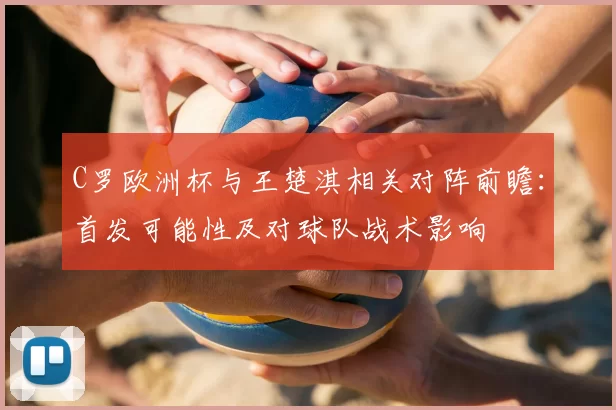 C罗欧洲杯与王楚淇相关对阵前瞻：首发可能性及对球队战术影响