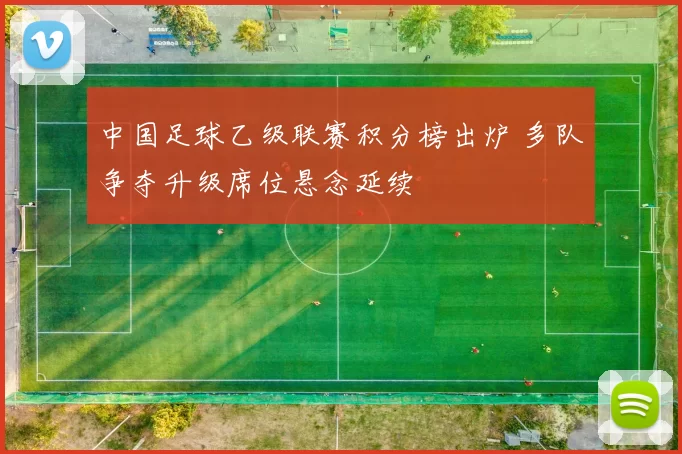 中国足球乙级联赛积分榜出炉 多队争夺升级席位悬念延续