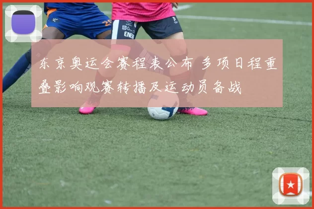 东京奥运会赛程表公布 多项日程重叠影响观赛转播及运动员备战