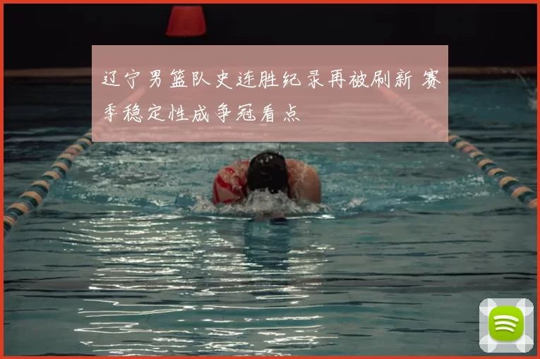辽宁男篮队史连胜纪录再被刷新 赛季稳定性成争冠看点