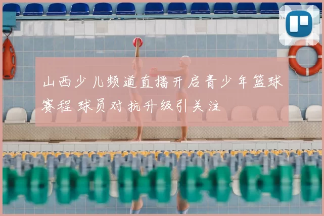 山西少儿频道直播开启青少年篮球赛程 球员对抗升级引关注