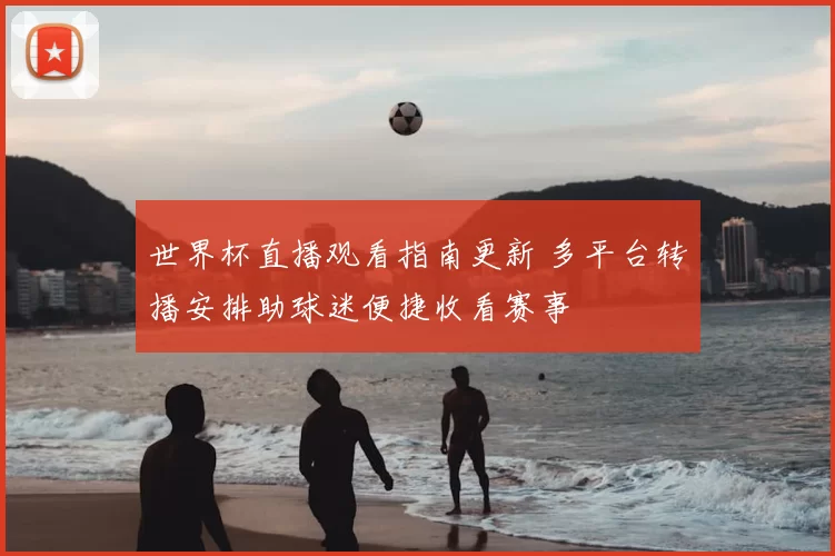 世界杯直播观看指南更新 多平台转播安排助球迷便捷收看赛事