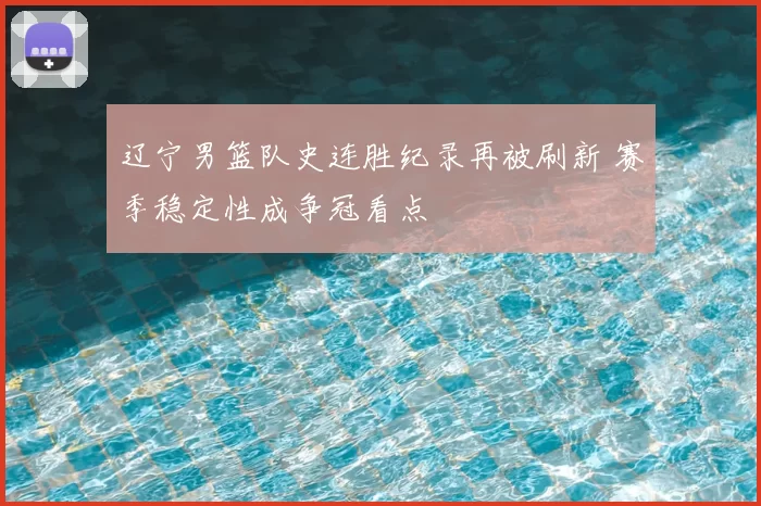 辽宁男篮队史连胜纪录再被刷新 赛季稳定性成争冠看点