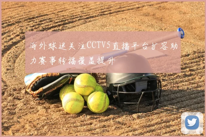 海外球迷关注CCTV5直播平台扩容助力赛事转播覆盖提升