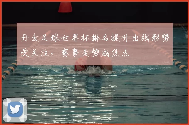 丹麦足球世界杯排名提升出线形势受关注，赛事走势成焦点