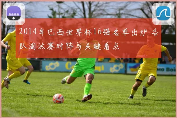 2014年巴西世界杯16强名单出炉 各队淘汰赛对阵与关键看点