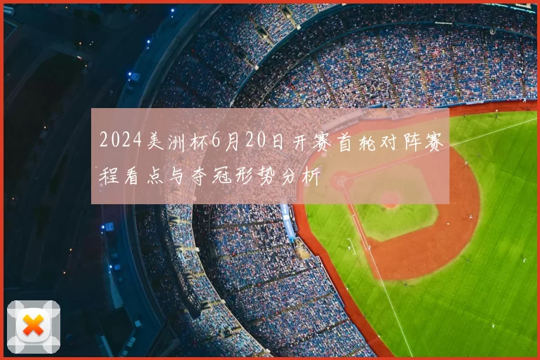 2024美洲杯6月20日开赛首轮对阵赛程看点与夺冠形势分析