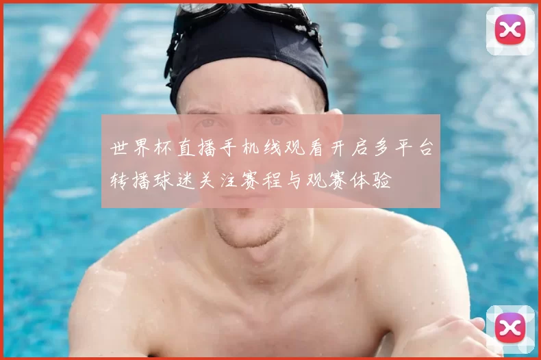 世界杯直播手机线观看开启多平台转播球迷关注赛程与观赛体验