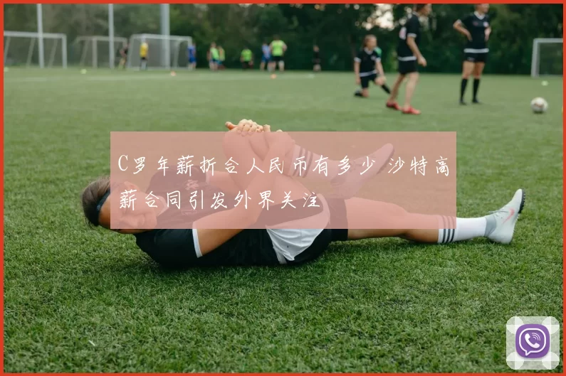 C罗年薪折合人民币有多少 沙特高薪合同引发外界关注