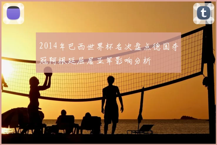 2014年巴西世界杯名次盘点德国夺冠阿根廷屈居亚军影响分析