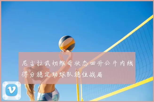 尼古拉武切维奇状态回升公牛内线得分稳定助球队稳住战局