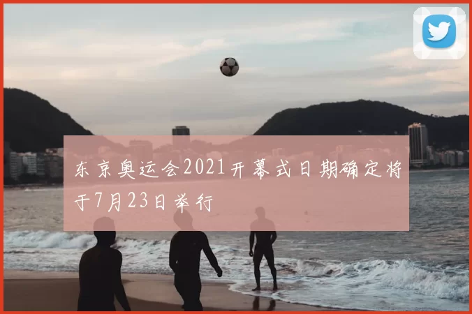 东京奥运会2021开幕式日期确定将于7月23日举行
