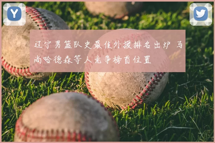 辽宁男篮队史最佳外援排名出炉 马尚哈德森等人竞争榜首位置