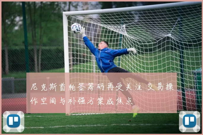 尼克斯首轮签筹码再受关注 交易操作空间与补强方案成焦点