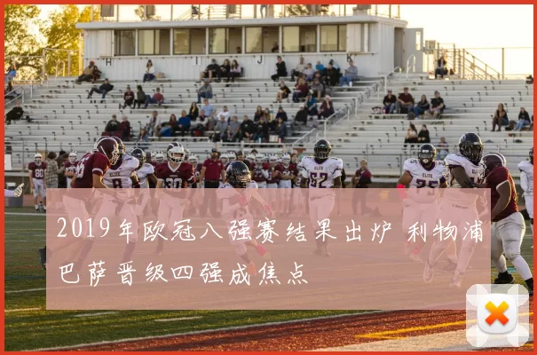 2019年欧冠八强赛结果出炉 利物浦巴萨晋级四强成焦点