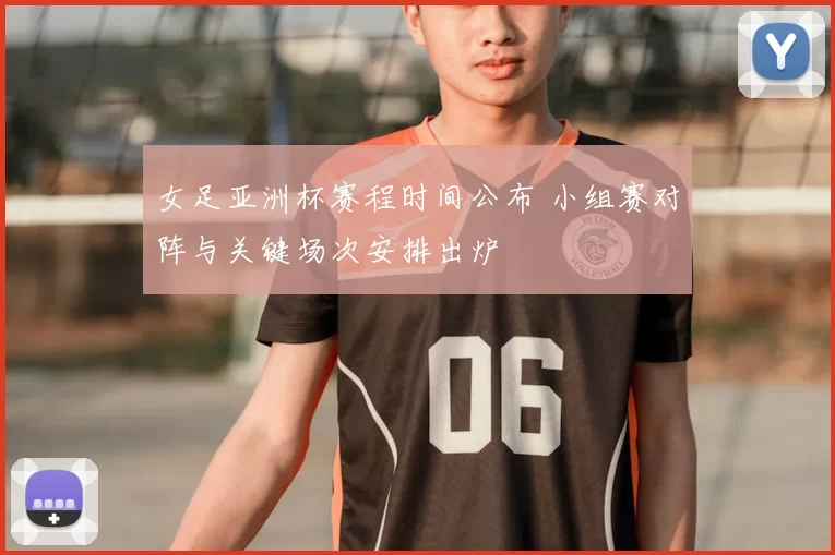 女足亚洲杯赛程时间公布 小组赛对阵与关键场次安排出炉