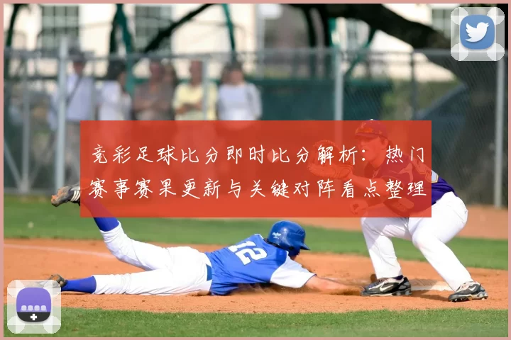 竞彩足球比分即时比分解析：热门赛事赛果更新与关键对阵看点整理
