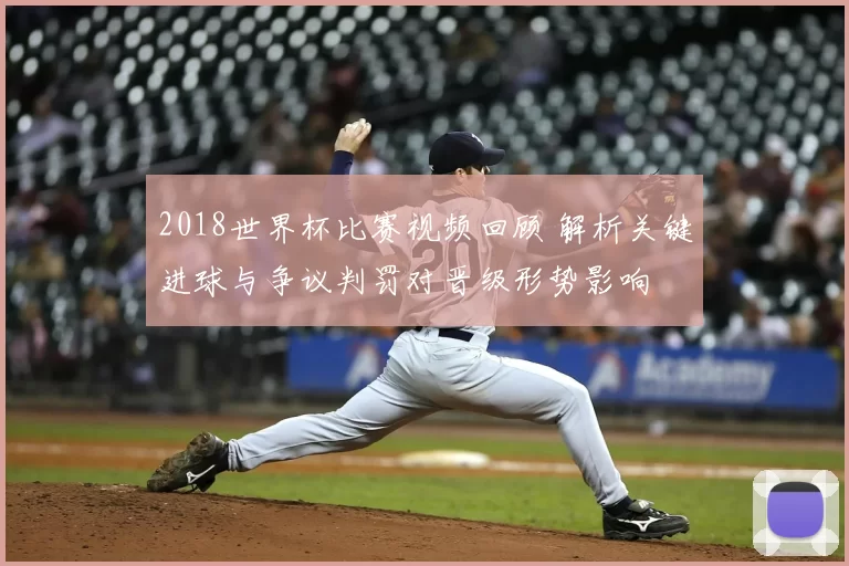 2018世界杯比赛视频回顾 解析关键进球与争议判罚对晋级形势影响