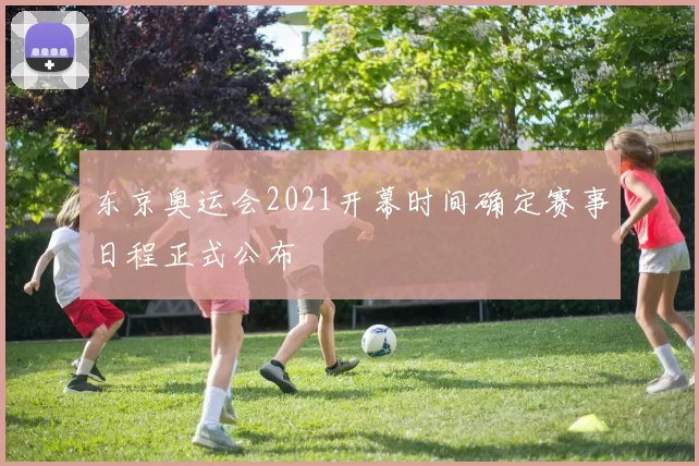 东京奥运会2021开幕时间确定赛事日程正式公布