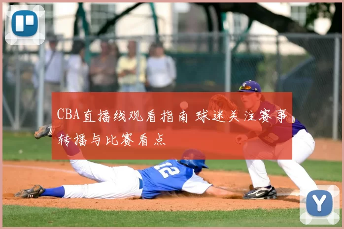 CBA直播线观看指南 球迷关注赛事转播与比赛看点