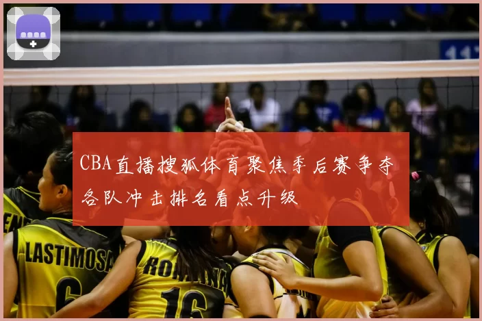CBA直播搜狐体育聚焦季后赛争夺 各队冲击排名看点升级