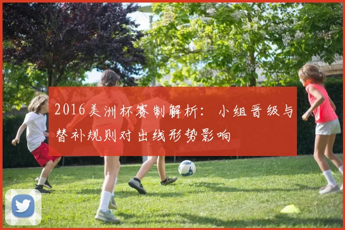 2016美洲杯赛制解析：小组晋级与替补规则对出线形势影响