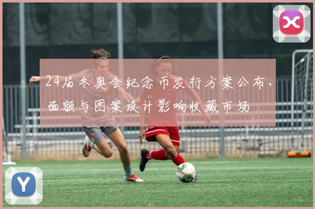 24届冬奥会纪念币发行方案公布，面额与图案设计影响收藏市场