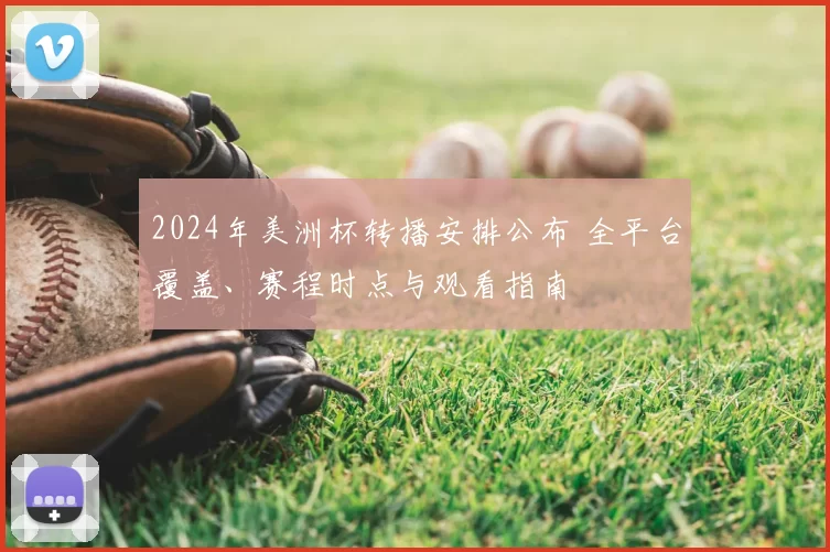 2024年美洲杯转播安排公布 全平台覆盖、赛程时点与观看指南