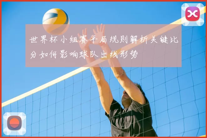 世界杯小组赛平局规则解析关键比分如何影响球队出线形势