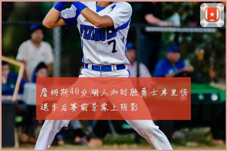 詹姆斯40分湖人加时胜勇士库里伤退季后赛前景蒙上阴影