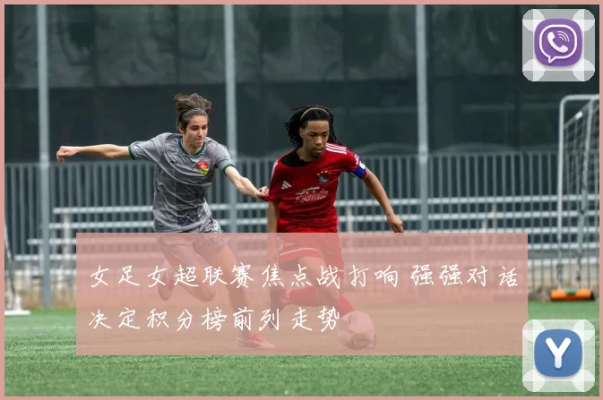 女足女超联赛焦点战打响 强强对话决定积分榜前列走势